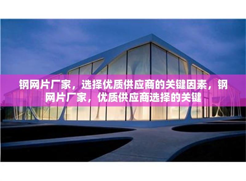 鋼網(wǎng)片廠家，選擇優(yōu)質(zhì)供應(yīng)商的關(guān)鍵因素，鋼網(wǎng)片廠家，優(yōu)質(zhì)供應(yīng)商選擇的關(guān)鍵