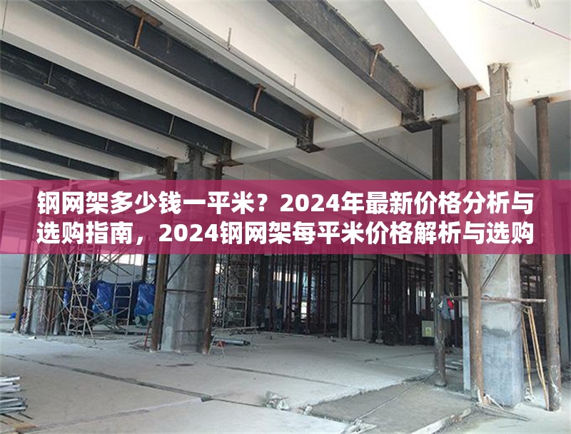 鋼網(wǎng)架多少錢(qián)一平米？2024年最新價(jià)格分析與選購(gòu)指南，2024鋼網(wǎng)架每平米價(jià)格解析與選購(gòu)全