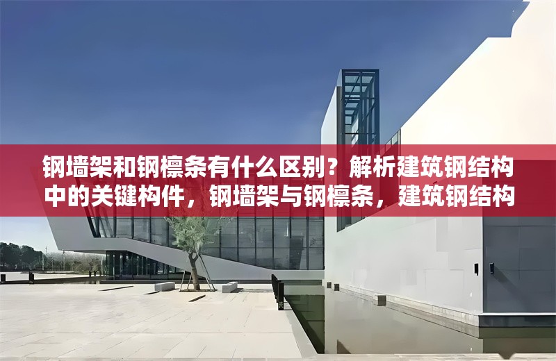 鋼墻架和鋼檁條有什么區(qū)別？解析建筑鋼結(jié)構(gòu)中的關(guān)鍵構(gòu)件，鋼墻架與鋼檁條，建筑鋼結(jié)構(gòu)關(guān)鍵構(gòu)件的差異解析 行業(yè)新聞