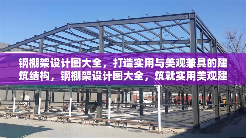 鋼棚架設(shè)計圖大全，打造實用與美觀兼具的建筑結(jié)構(gòu)，鋼棚架設(shè)計圖大全，筑就實用美觀建筑結(jié)構(gòu)