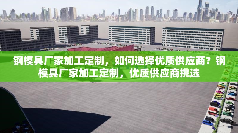 鋼模具廠家加工定制，如何選擇優(yōu)質(zhì)供應(yīng)商？鋼模具廠家加工定制，優(yōu)質(zhì)供應(yīng)商挑選 行業(yè)新聞