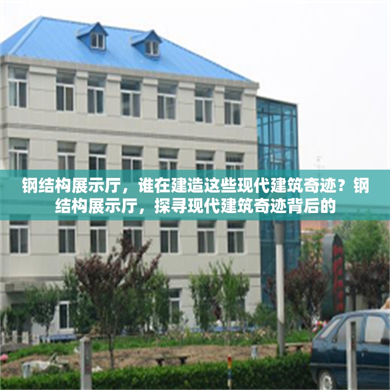 鋼結(jié)構(gòu)展示廳，誰在建造這些現(xiàn)代建筑奇跡？鋼結(jié)構(gòu)展示廳，探尋現(xiàn)代建筑奇跡背后的 行業(yè)新聞
