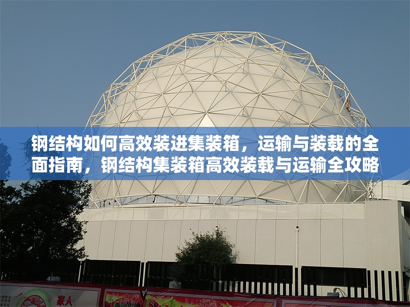 鋼結(jié)構(gòu)如何高效裝進(jìn)集裝箱，運(yùn)輸與裝載的全面指南，鋼結(jié)構(gòu)集裝箱高效裝載與運(yùn)輸全攻略