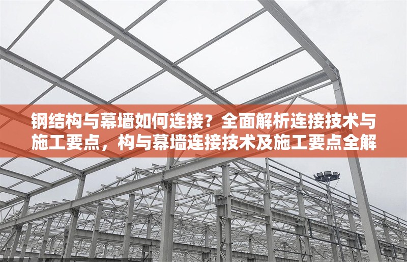 鋼結(jié)構(gòu)與幕墻如何連接？全面解析連接技術(shù)與施工要點(diǎn)，構(gòu)與幕墻連接技術(shù)及施工要點(diǎn)全解析 行業(yè)新聞