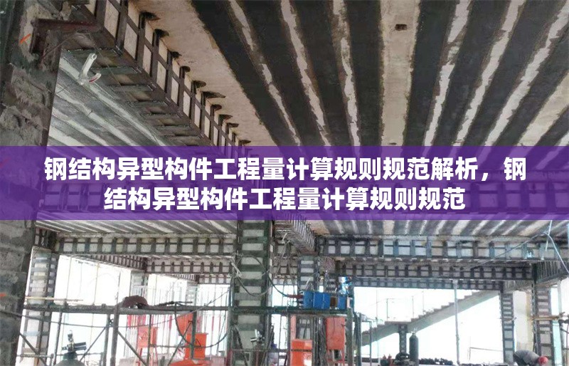 鋼結(jié)構(gòu)異型構(gòu)件工程量計算規(guī)則規(guī)范解析，鋼結(jié)構(gòu)異型構(gòu)件工程量計算規(guī)則規(guī)范