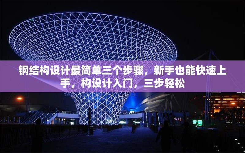 鋼結(jié)構(gòu)設(shè)計(jì)最簡單三個步驟，新手也能快速上手，構(gòu)設(shè)計(jì)入門，三步輕松