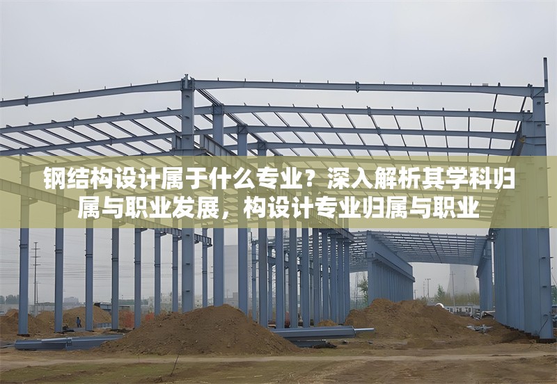 鋼結(jié)構(gòu)設(shè)計(jì)屬于什么專業(yè)？深入解析其學(xué)科歸屬與職業(yè)發(fā)展，構(gòu)設(shè)計(jì)專業(yè)歸屬與職業(yè) 行業(yè)新聞