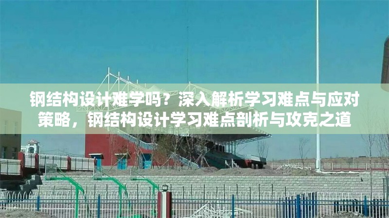 鋼結(jié)構(gòu)設(shè)計(jì)難學(xué)嗎？深入解析學(xué)習(xí)難點(diǎn)與應(yīng)對(duì)策略，鋼結(jié)構(gòu)設(shè)計(jì)學(xué)習(xí)難點(diǎn)剖析與攻克之道 行業(yè)新聞