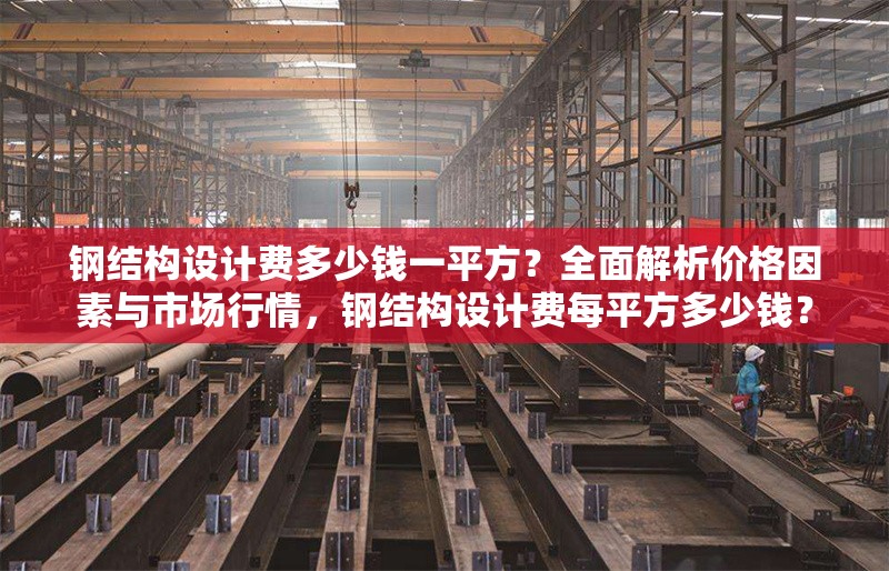 鋼結(jié)構(gòu)設(shè)計費(fèi)多少錢一平方？全面解析價格因素與市場行情，鋼結(jié)構(gòu)設(shè)計費(fèi)每平方多少錢？