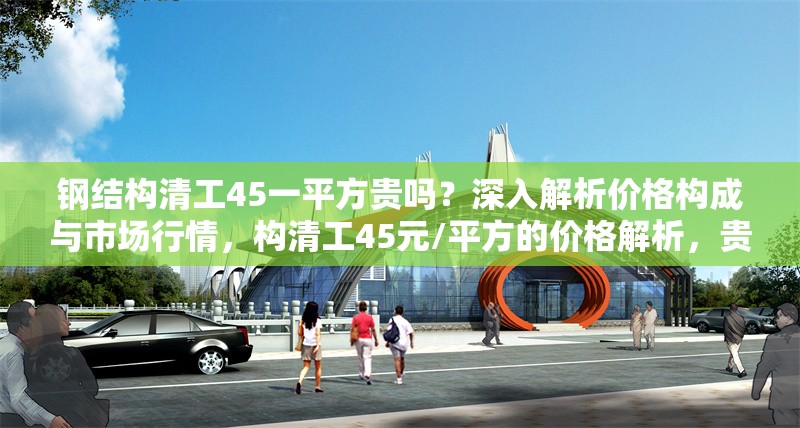 鋼結(jié)構(gòu)清工45一平方貴嗎？深入解析價(jià)格構(gòu)成與市場(chǎng)行情，構(gòu)清工45元/平方的價(jià)格解析，貴不貴？ 行業(yè)新聞