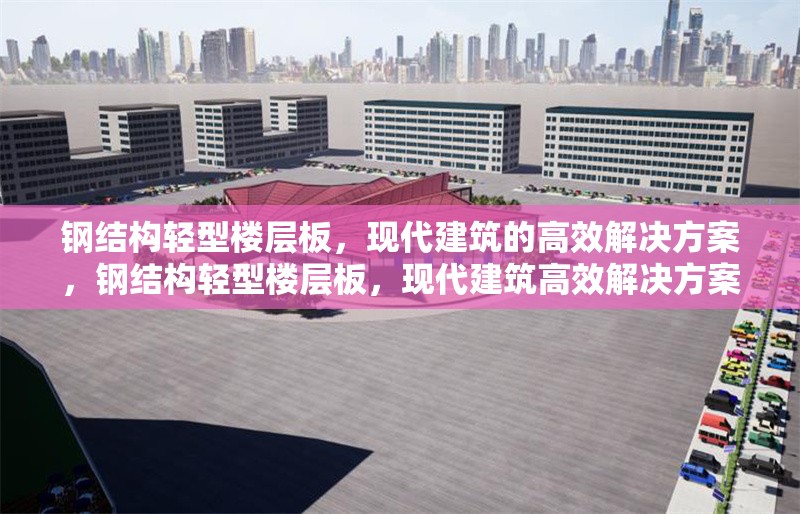 鋼結(jié)構(gòu)輕型樓層板，現(xiàn)代建筑的高效解決方案，鋼結(jié)構(gòu)輕型樓層板，現(xiàn)代建筑高效解決方案 行業(yè)新聞