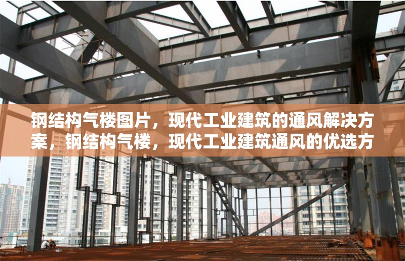 鋼結(jié)構(gòu)氣樓圖片，現(xiàn)代工業(yè)建筑的通風解決方案，鋼結(jié)構(gòu)氣樓，現(xiàn)代工業(yè)建筑通風的優(yōu)選方案（附圖片