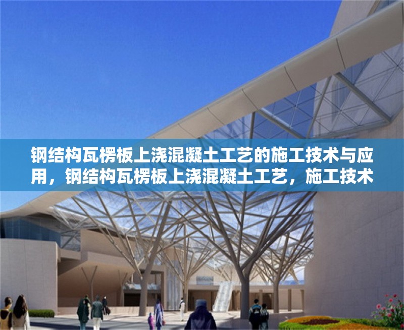 鋼結構瓦楞板上澆混凝土工藝的施工技術與應用，鋼結構瓦楞板上澆混凝土工藝，施工技術要點及應用實踐