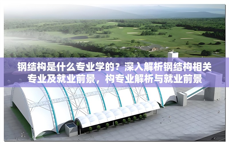 鋼結構是什么專業(yè)學的？深入解析鋼結構相關專業(yè)及就業(yè)前景，構專業(yè)解析與就業(yè)前景 行業(yè)新聞