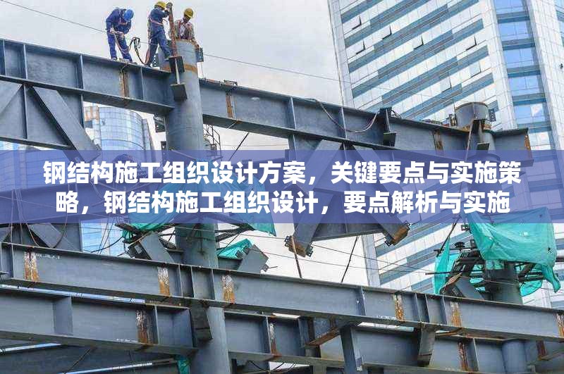 鋼結(jié)構(gòu)施工組織設(shè)計方案，關(guān)鍵要點與實施策略，鋼結(jié)構(gòu)施工組織設(shè)計，要點解析與實施 行業(yè)新聞