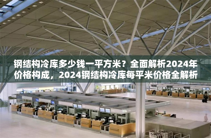 鋼結(jié)構(gòu)冷庫多少錢一平方米？全面解析2024年價(jià)格構(gòu)成，2024鋼結(jié)構(gòu)冷庫每平米價(jià)格全解析，構(gòu)成因素