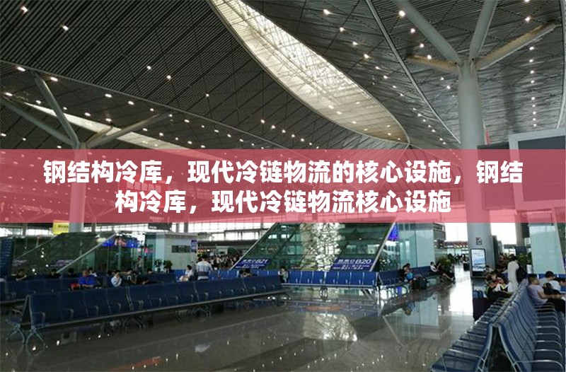 鋼結(jié)構(gòu)冷庫(kù)，現(xiàn)代冷鏈物流的核心設(shè)施，鋼結(jié)構(gòu)冷庫(kù)，現(xiàn)代冷鏈物流核心設(shè)施 行業(yè)新聞