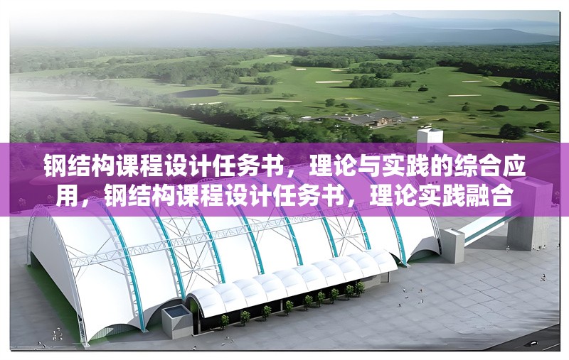 鋼結(jié)構(gòu)課程設(shè)計(jì)任務(wù)書，理論與實(shí)踐的綜合應(yīng)用，鋼結(jié)構(gòu)課程設(shè)計(jì)任務(wù)書，理論實(shí)踐融合