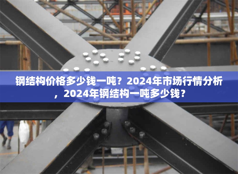 鋼結(jié)構(gòu)價(jià)格多少錢一噸？2024年市場(chǎng)行情分析，2024年鋼結(jié)構(gòu)一噸多少錢？