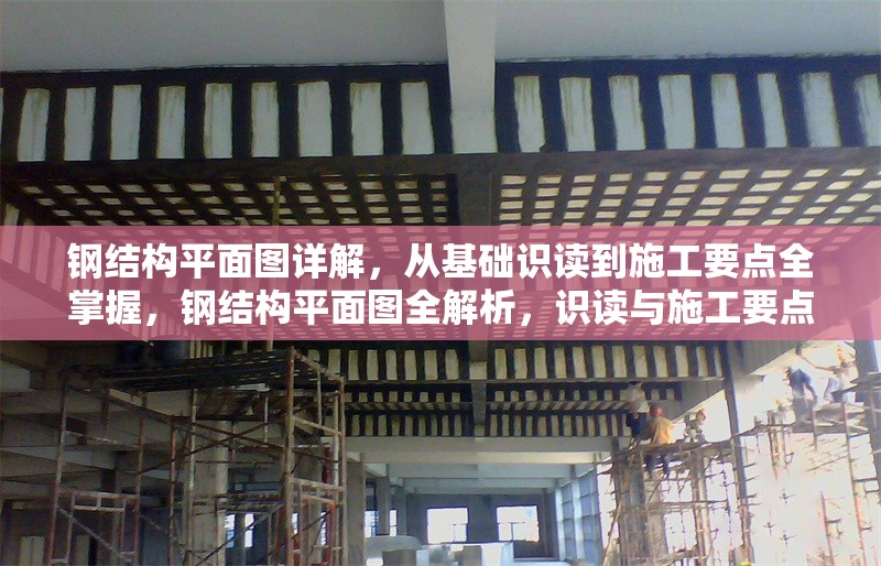 鋼結(jié)構(gòu)平面圖詳解，從基礎(chǔ)識(shí)讀到施工要點(diǎn)全掌握，鋼結(jié)構(gòu)平面圖全解析，識(shí)讀與施工要點(diǎn)精講 行業(yè)新聞