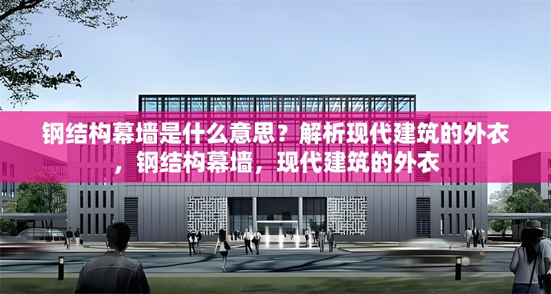 鋼結構幕墻是什么意思？解析現(xiàn)代建筑的外衣，鋼結構幕墻，現(xiàn)代建筑的外衣