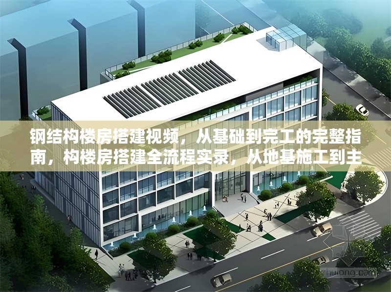鋼結(jié)構(gòu)樓房搭建視頻，從基礎(chǔ)到完工的完整指南，構(gòu)樓房搭建全流程實(shí)錄，從地基施工到主體落成的建造指南