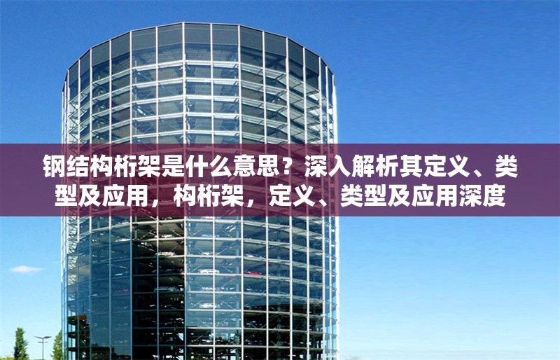 鋼結(jié)構(gòu)桁架是什么意思？深入解析其定義、類型及應(yīng)用，構(gòu)桁架，定義、類型及應(yīng)用深度
