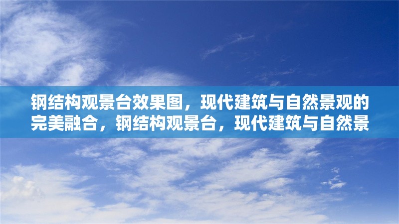 鋼結(jié)構(gòu)觀景臺(tái)效果圖，現(xiàn)代建筑與自然景觀的完美融合，鋼結(jié)構(gòu)觀景臺(tái)，現(xiàn)代建筑與自然景觀的完美融合效果圖 行業(yè)新聞