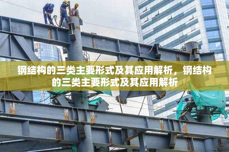鋼結構的三類主要形式及其應用解析，鋼結構的三類主要形式及其應用解析 行業(yè)新聞
