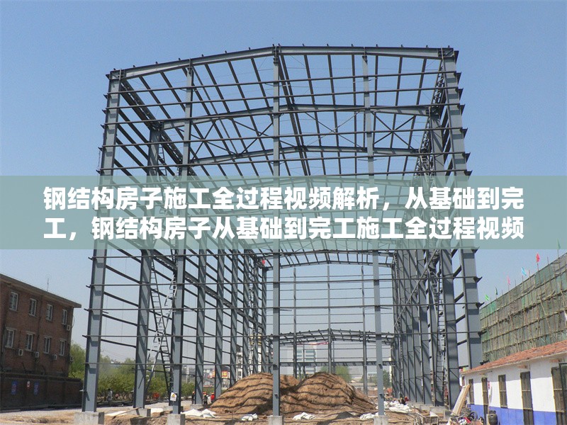 鋼結(jié)構(gòu)房子施工全過(guò)程視頻解析，從基礎(chǔ)到完工，鋼結(jié)構(gòu)房子從基礎(chǔ)到完工施工全過(guò)程視頻