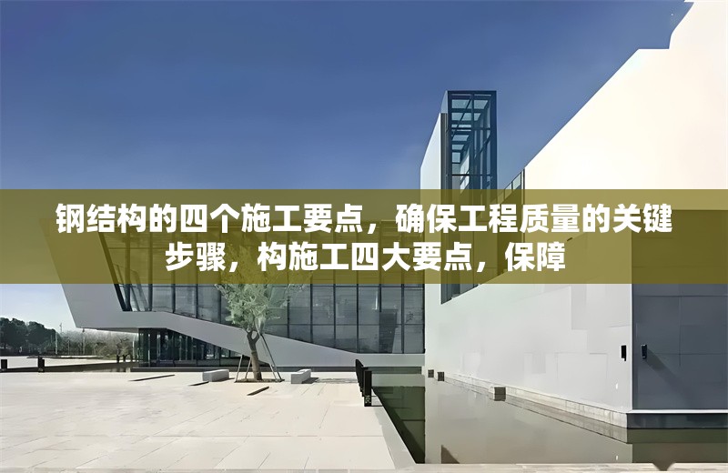 鋼結(jié)構(gòu)的四個(gè)施工要點(diǎn)，確保工程質(zhì)量的關(guān)鍵步驟，構(gòu)施工四大要點(diǎn)，保障