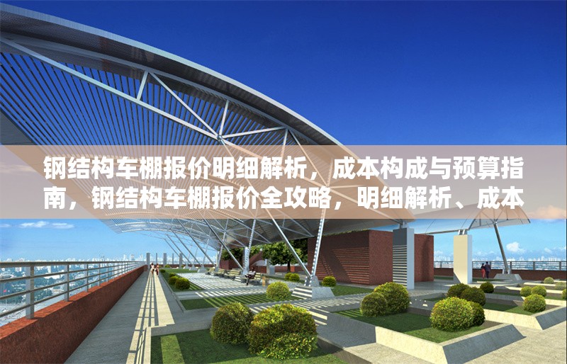 鋼結(jié)構(gòu)車棚報價明細(xì)解析，成本構(gòu)成與預(yù)算指南，鋼結(jié)構(gòu)車棚報價全攻略，明細(xì)解析、成本構(gòu)成與預(yù)算