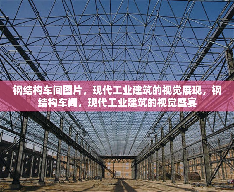 鋼結(jié)構(gòu)車間圖片，現(xiàn)代工業(yè)建筑的視覺展現(xiàn)，鋼結(jié)構(gòu)車間，現(xiàn)代工業(yè)建筑的視覺盛宴 行業(yè)新聞