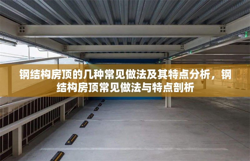 鋼結(jié)構(gòu)房頂?shù)膸追N常見做法及其特點(diǎn)分析，鋼結(jié)構(gòu)房頂常見做法與特點(diǎn)剖析
