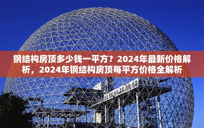 鋼結構房頂多少錢一平方？2024年最新價格解析，2024年鋼結構房頂每平方價格全解析