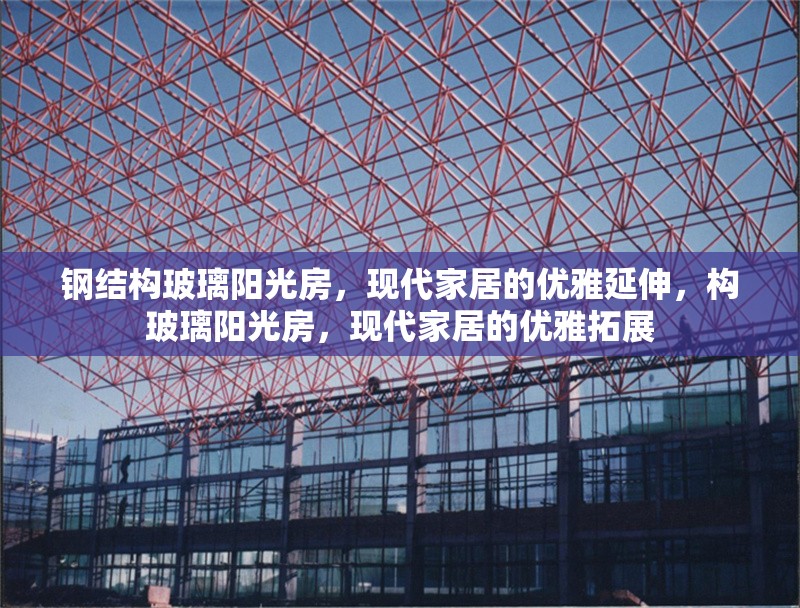 鋼結構玻璃陽光房，現(xiàn)代家居的優(yōu)雅延伸，構玻璃陽光房，現(xiàn)代家居的優(yōu)雅拓展 行業(yè)新聞