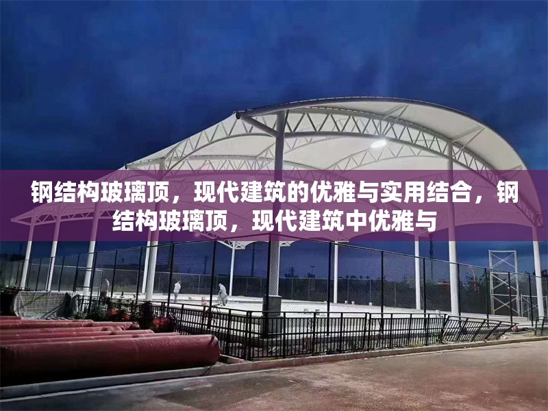鋼結(jié)構(gòu)玻璃頂，現(xiàn)代建筑的優(yōu)雅與實用結(jié)合，鋼結(jié)構(gòu)玻璃頂，現(xiàn)代建筑中優(yōu)雅與 行業(yè)新聞