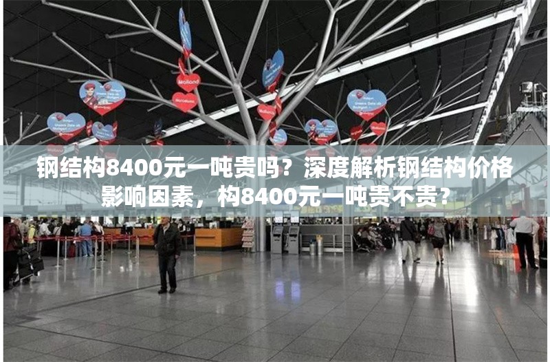 鋼結(jié)構(gòu)8400元一噸貴嗎？深度解析鋼結(jié)構(gòu)價格影響因素，構(gòu)8400元一噸貴不貴？ 行業(yè)新聞