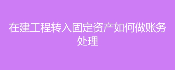 在建工程轉(zhuǎn)固的會計處理，在建工程轉(zhuǎn)固的會計處理要點及實務(wù)操作詳解 行業(yè)新聞 第3張