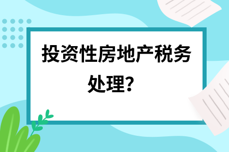 投資性房地產(chǎn)稅務(wù)處理的最新政策，投資性房地產(chǎn)稅務(wù)處理最新政策深度剖析
